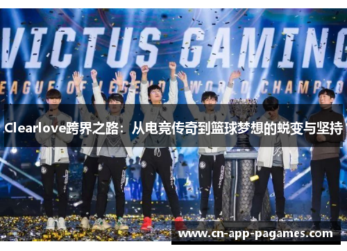 Clearlove跨界之路:从电竞传奇到篮球梦想的蜕变与坚持 Clearlove跨界之路:从电竞传奇到篮球梦想的蜕变与坚持