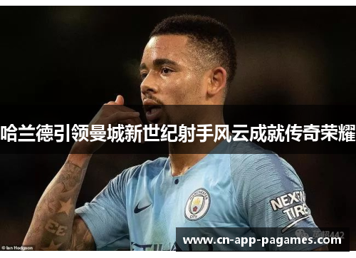 哈兰德引领曼城新世纪射手风云成就传奇荣耀 哈兰德引领曼城新世纪射手风云成就传奇荣耀