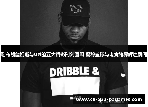 勒布朗詹姆斯与Uzi的五大精彩时刻回顾 揭秘篮球与电竞跨界辉煌瞬间 勒布朗詹姆斯与Uzi的五大精彩时刻回顾 揭秘篮球与电竞跨界辉煌瞬间