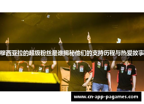 穆西亚拉的超级粉丝是谁揭秘他们的支持历程与热爱故事 穆西亚拉的超级粉丝是谁揭秘他们的支持历程与热爱故事