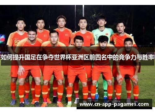 如何提升国足在争夺世界杯亚洲区前四名中的竞争力与胜率 如何提升国足在争夺世界杯亚洲区前四名中的竞争力与胜率
