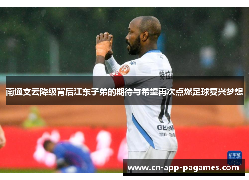 南通支云降级背后江东子弟的期待与希望再次点燃足球复兴梦想 南通支云降级背后江东子弟的期待与希望再次点燃足球复兴梦想