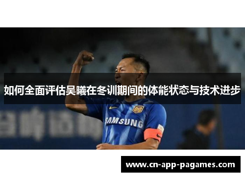 如何全面评估吴曦在冬训期间的体能状态与技术进步 如何全面评估吴曦在冬训期间的体能状态与技术进步