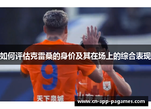 如何评估克雷桑的身价及其在场上的综合表现 如何评估克雷桑的身价及其在场上的综合表现