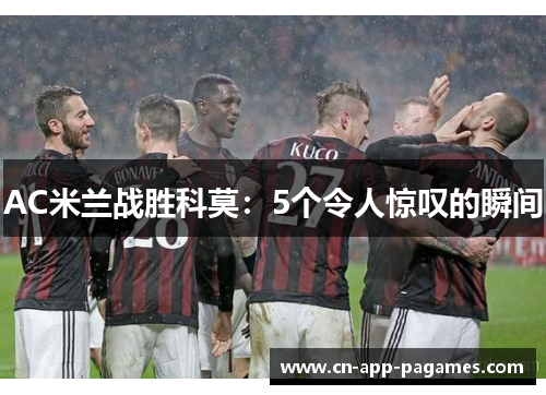AC米兰战胜科莫:5个令人惊叹的瞬间 AC米兰战胜科莫:5个令人惊叹的瞬间