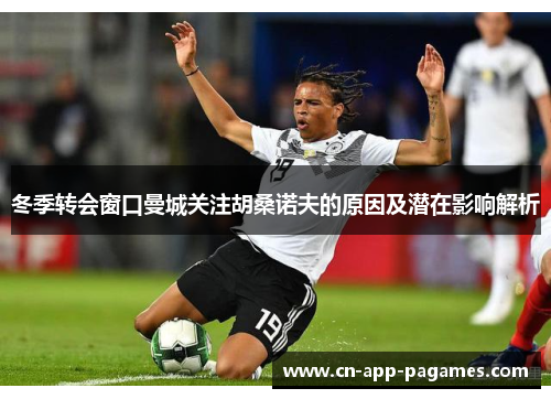 冬季转会窗口曼城关注胡桑诺夫的原因及潜在影响解析 冬季转会窗口曼城关注胡桑诺夫的原因及潜在影响解析