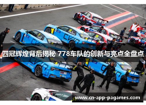 四冠辉煌背后揭秘 778车队的创新与亮点全盘点 四冠辉煌背后揭秘 778车队的创新与亮点全盘点