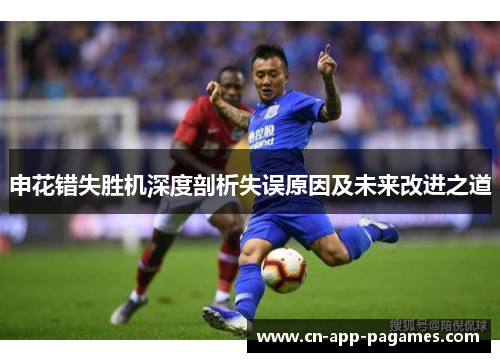 申花错失胜机深度剖析失误原因及未来改进之道 申花错失胜机深度剖析失误原因及未来改进之道
