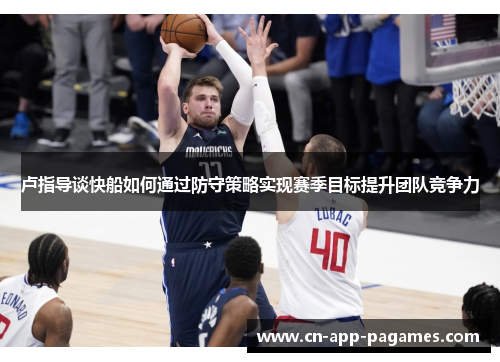 卢指导谈快船如何通过防守策略实现赛季目标提升团队竞争力