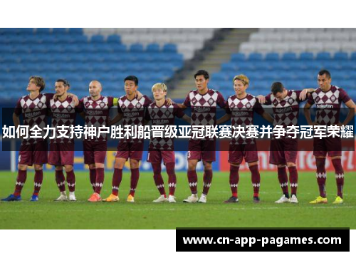 如何全力支持神户胜利船晋级亚冠联赛决赛并争夺冠军荣耀 如何全力支持神户胜利船晋级亚冠联赛决赛并争夺冠军荣耀