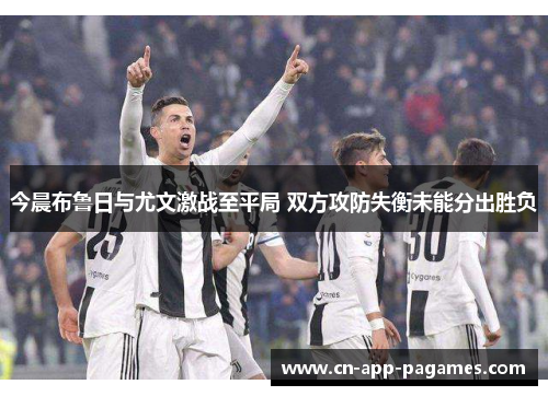 今晨布鲁日与尤文激战至平局 双方攻防失衡未能分出胜负 今晨布鲁日与尤文激战至平局 双方攻防失衡未能分出胜负