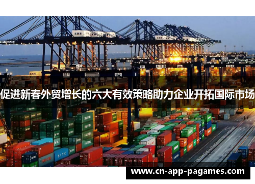 促进新春外贸增长的六大有效策略助力企业开拓国际市场 促进新春外贸增长的六大有效策略助力企业开拓国际市场