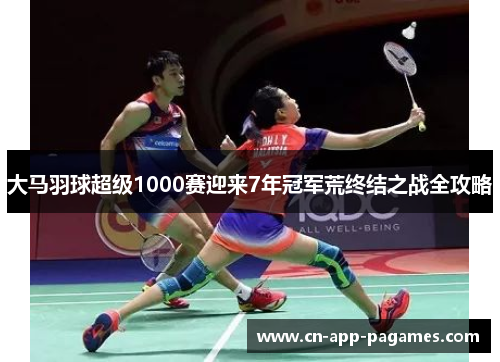 大马羽球超级1000赛迎来7年冠军荒终结之战全攻略 大马羽球超级1000赛迎来7年冠军荒终结之战全攻略