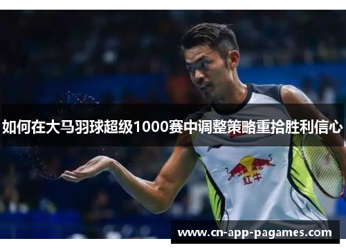 如何在大马羽球超级1000赛中调整策略重拾胜利信心 如何在大马羽球超级1000赛中调整策略重拾胜利信心