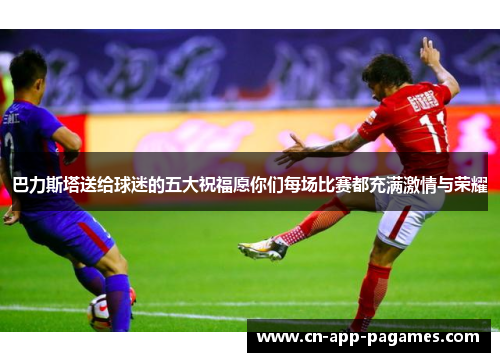 巴力斯塔送给球迷的五大祝福愿你们每场比赛都充满激情与荣耀 巴力斯塔送给球迷的五大祝福愿你们每场比赛都充满激情与荣耀