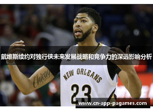 戴维斯续约对独行侠未来发展战略和竞争力的深远影响分析 戴维斯续约对独行侠未来发展战略和竞争力的深远影响分析