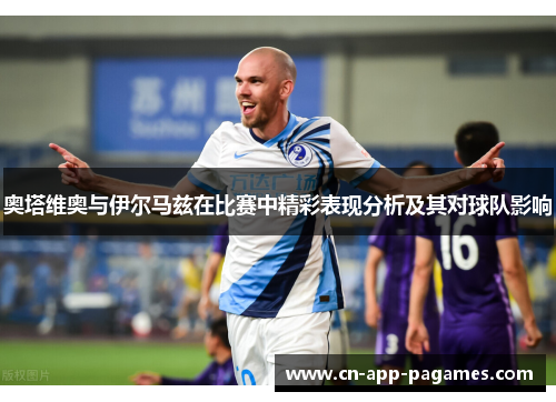 奥塔维奥与伊尔马兹在比赛中精彩表现分析及其对球队影响 奥塔维奥与伊尔马兹在比赛中精彩表现分析及其对球队影响