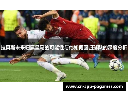 拉莫斯未来归属皇马的可能性与他如何回归球队的深度分析 拉莫斯未来归属皇马的可能性与他如何回归球队的深度分析