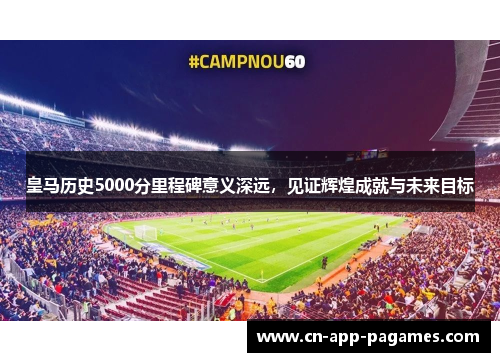 皇马历史5000分里程碑意义深远，见证辉煌成就与未来目标