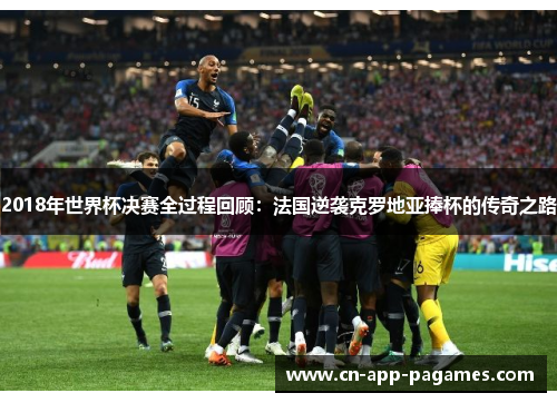2018年世界杯决赛全过程回顾：法国逆袭克罗地亚捧杯的传奇之路