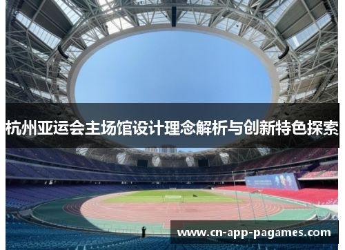 杭州亚运会主场馆设计理念解析与创新特色探索 杭州亚运会主场馆设计理念解析与创新特色探索