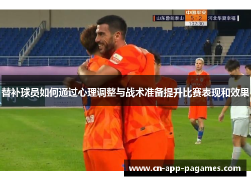 替补球员如何通过心理调整与战术准备提升比赛表现和效果 替补球员如何通过心理调整与战术准备提升比赛表现和效果