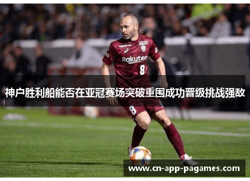 神户胜利船能否在亚冠赛场突破重围成功晋级挑战强敌 神户胜利船能否在亚冠赛场突破重围成功晋级挑战强敌