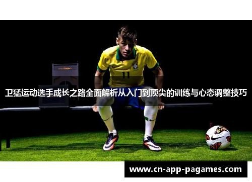 卫猛运动选手成长之路全面解析从入门到顶尖的训练与心态调整技巧 卫猛运动选手成长之路全面解析从入门到顶尖的训练与心态调整技巧