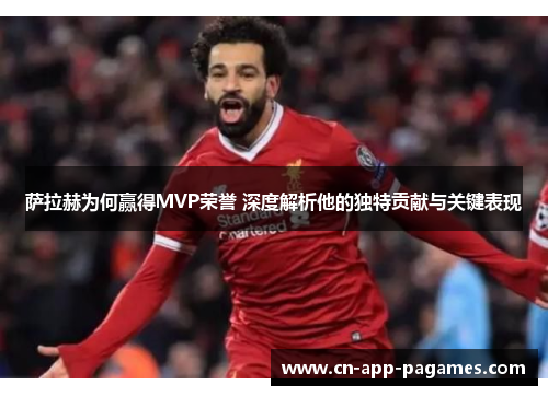 萨拉赫为何赢得MVP荣誉 深度解析他的独特贡献与关键表现 萨拉赫为何赢得MVP荣誉 深度解析他的独特贡献与关键表现
