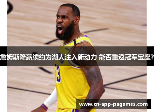 詹姆斯降薪续约为湖人注入新动力 能否重返冠军宝座? 詹姆斯降薪续约为湖人注入新动力 能否重返冠军宝座?