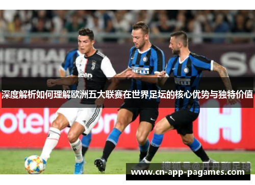 深度解析如何理解欧洲五大联赛在世界足坛的核心优势与独特价值 深度解析如何理解欧洲五大联赛在世界足坛的核心优势与独特价值