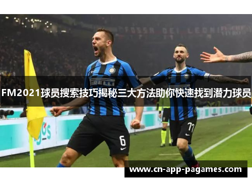 FM2021球员搜索技巧揭秘三大方法助你快速找到潜力球员 FM2021球员搜索技巧揭秘三大方法助你快速找到潜力球员