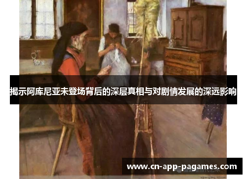 揭示阿库尼亚未登场背后的深层真相与对剧情发展的深远影响 揭示阿库尼亚未登场背后的深层真相与对剧情发展的深远影响