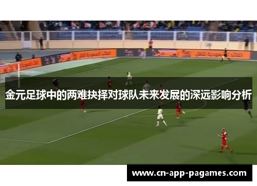 金元足球中的两难抉择对球队未来发展的深远影响分析 金元足球中的两难抉择对球队未来发展的深远影响分析