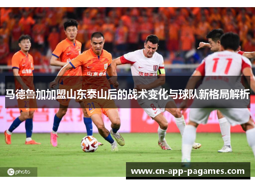 马德鲁加加盟山东泰山后的战术变化与球队新格局解析