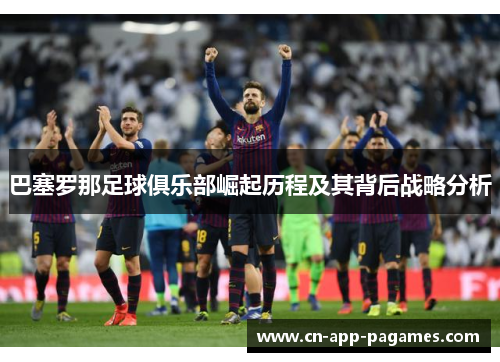 巴塞罗那足球俱乐部崛起历程及其背后战略分析 巴塞罗那足球俱乐部崛起历程及其背后战略分析