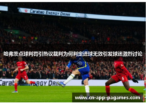 哈弗茨点球判罚引热议裁判为何判定进球无效引发球迷激烈讨论 哈弗茨点球判罚引热议裁判为何判定进球无效引发球迷激烈讨论