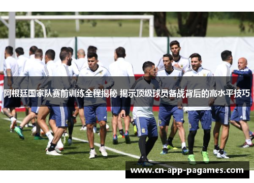 阿根廷国家队赛前训练全程揭秘 揭示顶级球员备战背后的高水平技巧 阿根廷国家队赛前训练全程揭秘 揭示顶级球员备战背后的高水平技巧