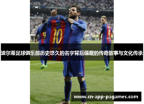 波尔蒂足球俱乐部历史悠久的名字背后蕴藏的传奇故事与文化传承 波尔蒂足球俱乐部历史悠久的名字背后蕴藏的传奇故事与文化传承