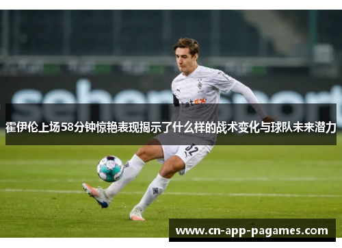 霍伊伦上场58分钟惊艳表现揭示了什么样的战术变化与球队未来潜力