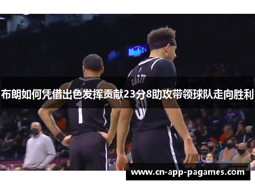 布朗如何凭借出色发挥贡献23分8助攻带领球队走向胜利 布朗如何凭借出色发挥贡献23分8助攻带领球队走向胜利