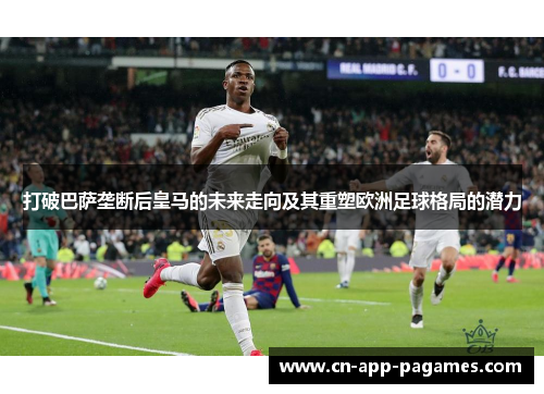 打破巴萨垄断后皇马的未来走向及其重塑欧洲足球格局的潜力 打破巴萨垄断后皇马的未来走向及其重塑欧洲足球格局的潜力