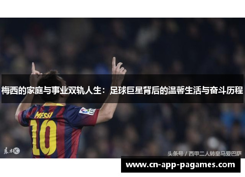 梅西的家庭与事业双轨人生:足球巨星背后的温馨生活与奋斗历程 梅西的家庭与事业双轨人生:足球巨星背后的温馨生活与奋斗历程