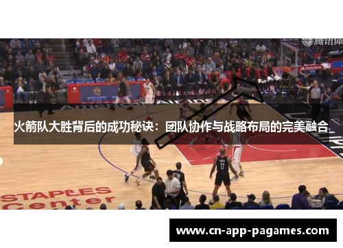 火箭队大胜背后的成功秘诀：团队协作与战略布局的完美融合