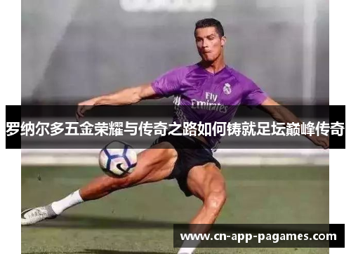 罗纳尔多五金荣耀与传奇之路如何铸就足坛巅峰传奇