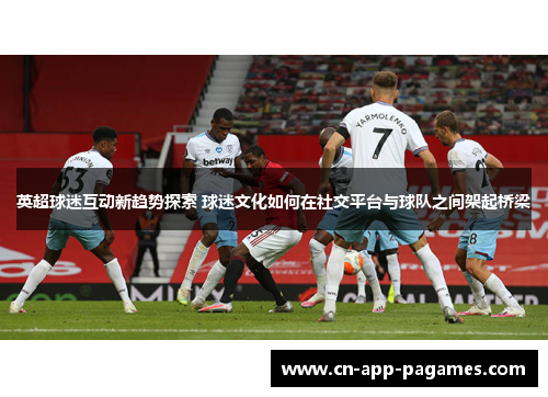 英超球迷互动新趋势探索 球迷文化如何在社交平台与球队之间架起桥梁