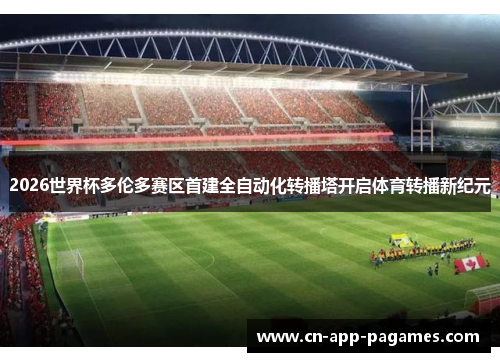 2026世界杯多伦多赛区首建全自动化转播塔开启体育转播新纪元