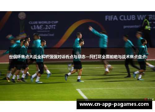 世俱杯焦点大战全解析强强对话看点与悬念一网打尽全面前瞻与战术焦点盘点