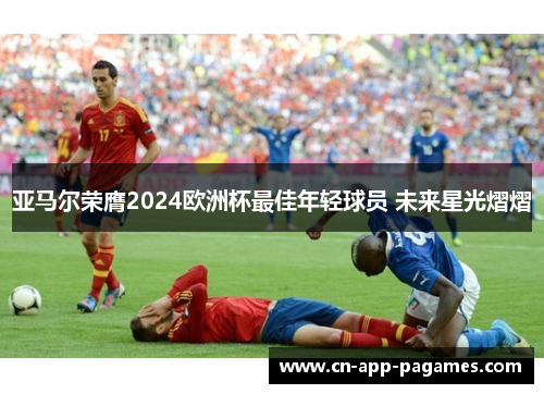 亚马尔荣膺2024欧洲杯最佳年轻球员 未来星光熠熠