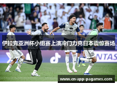 伊拉克亚洲杯小组赛上演冷门力克日本震惊赛场